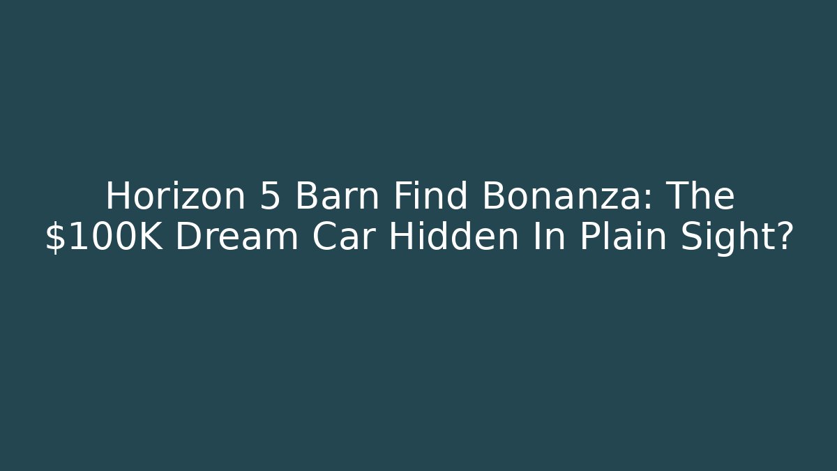 Horizon 5 Barn Find Bonanza: The $100K Dream Car Hidden In Plain Sight?