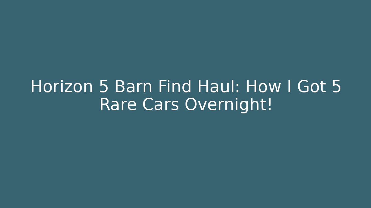 Horizon 5 Barn Find Haul: How I Got 5 Rare Cars Overnight!