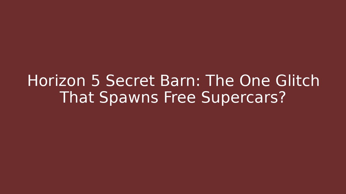 Horizon 5 Secret Barn: The One Glitch That Spawns Free Supercars?