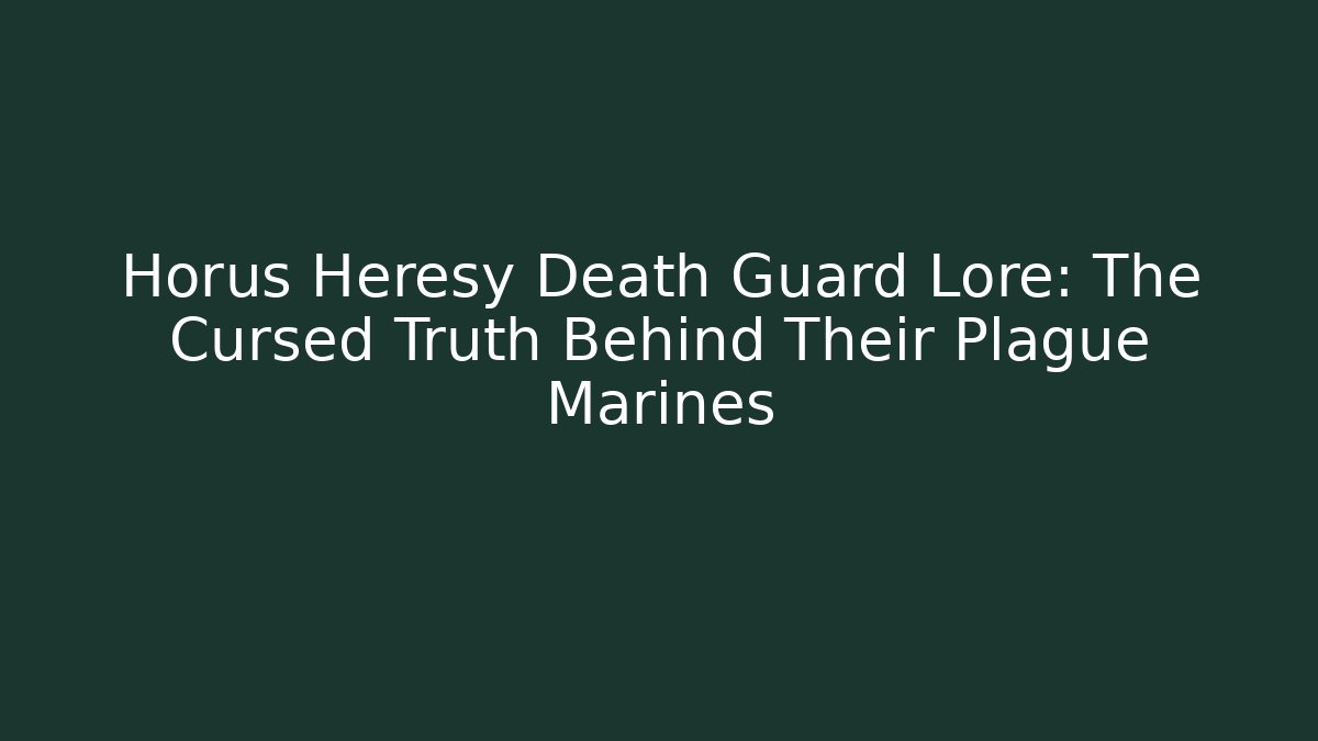 Horus Heresy Death Guard Lore: The Cursed Truth Behind Their Plague Marines