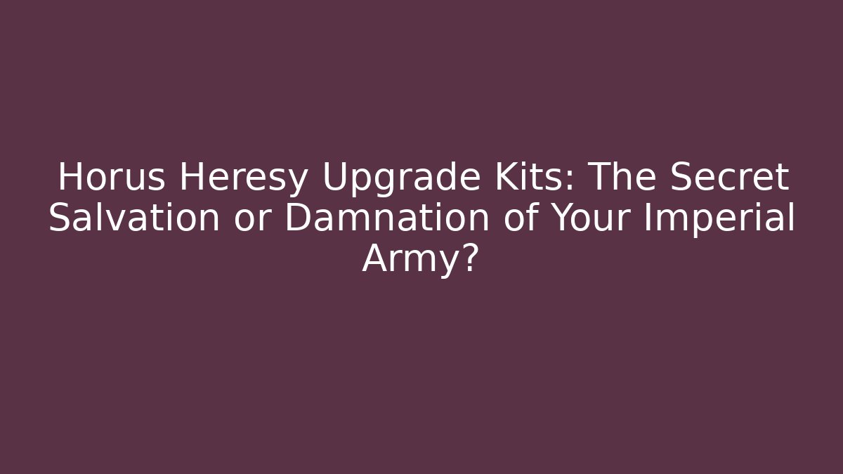Horus Heresy Upgrade Kits: The Secret Salvation or Damnation of Your Imperial Army?