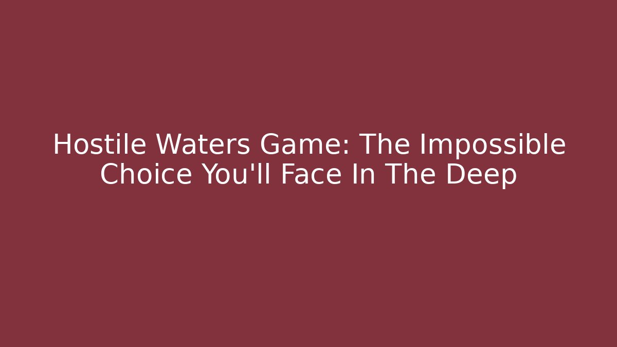 Hostile Waters Game: The Impossible Choice You'll Face In The Deep