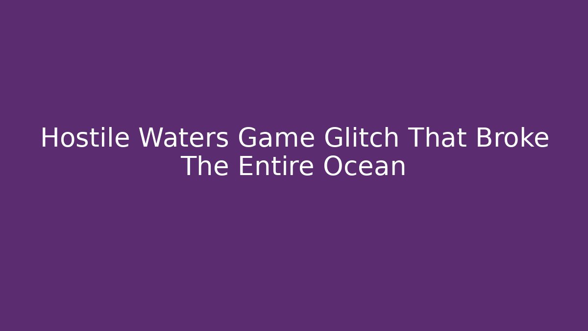 Hostile Waters Game Glitch That Broke The Entire Ocean