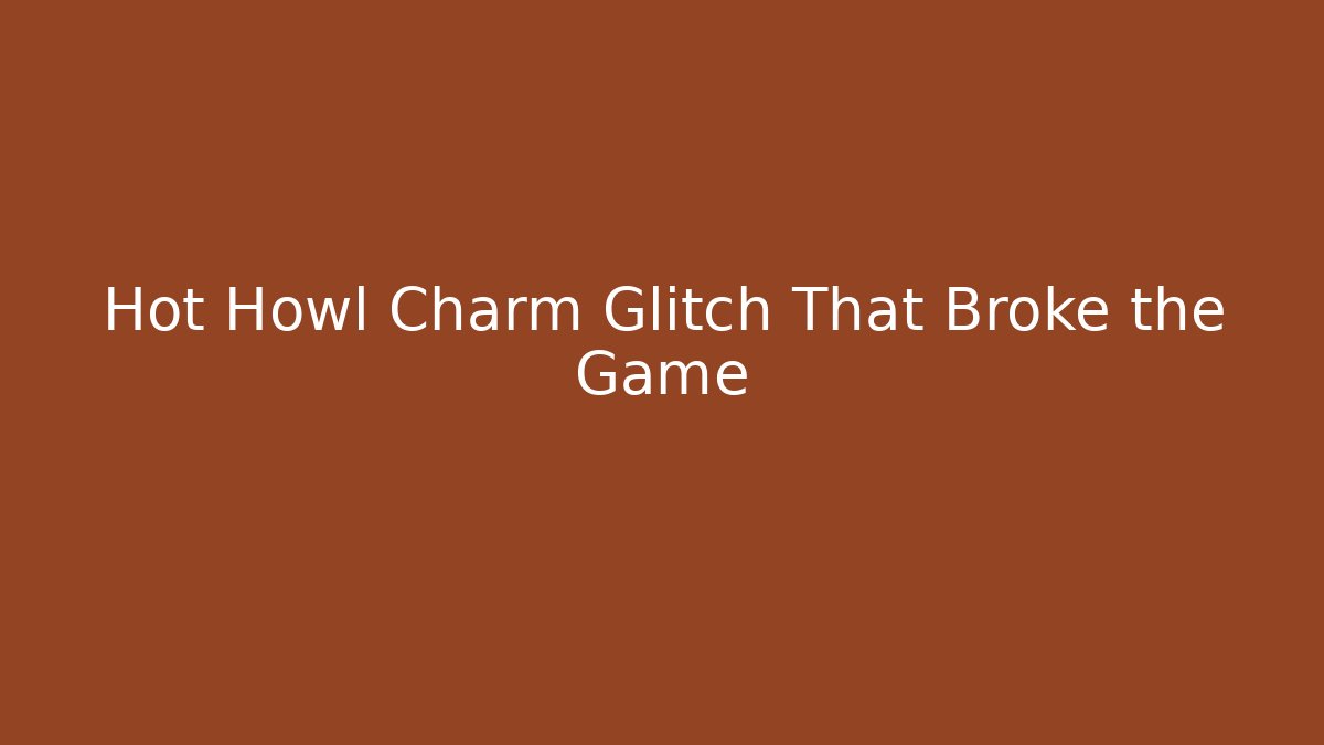 Hot Howl Charm Glitch That Broke the Game