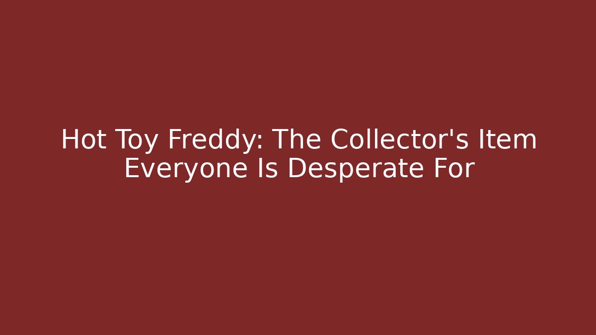 Hot Toy Freddy: The Collector's Item Everyone Is Desperate For