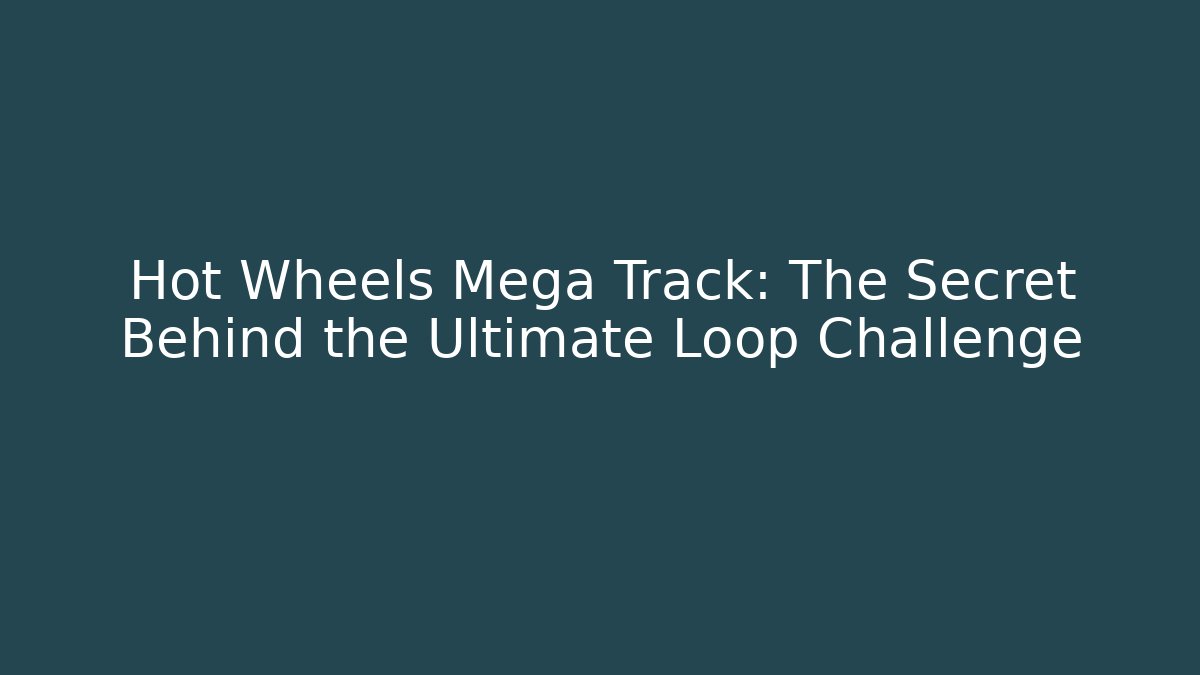 Hot Wheels Mega Track: The Secret Behind the Ultimate Loop Challenge