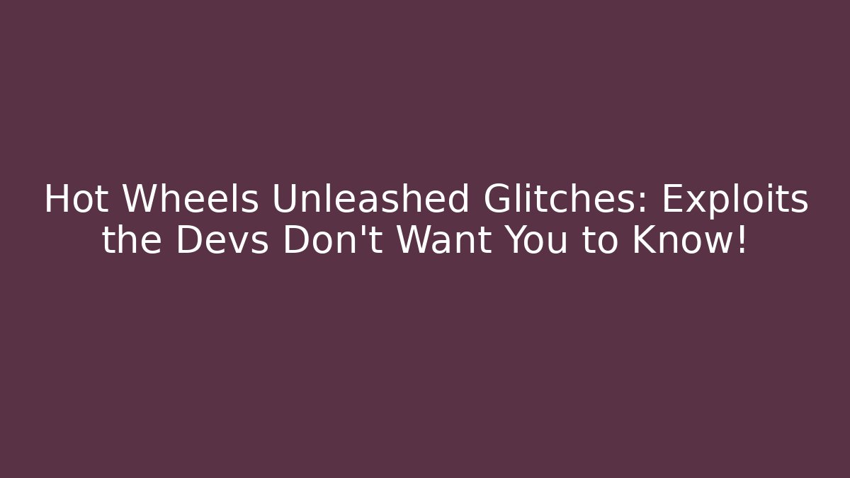 Hot Wheels Unleashed Glitches: Exploits the Devs Don’t Want You to Know!