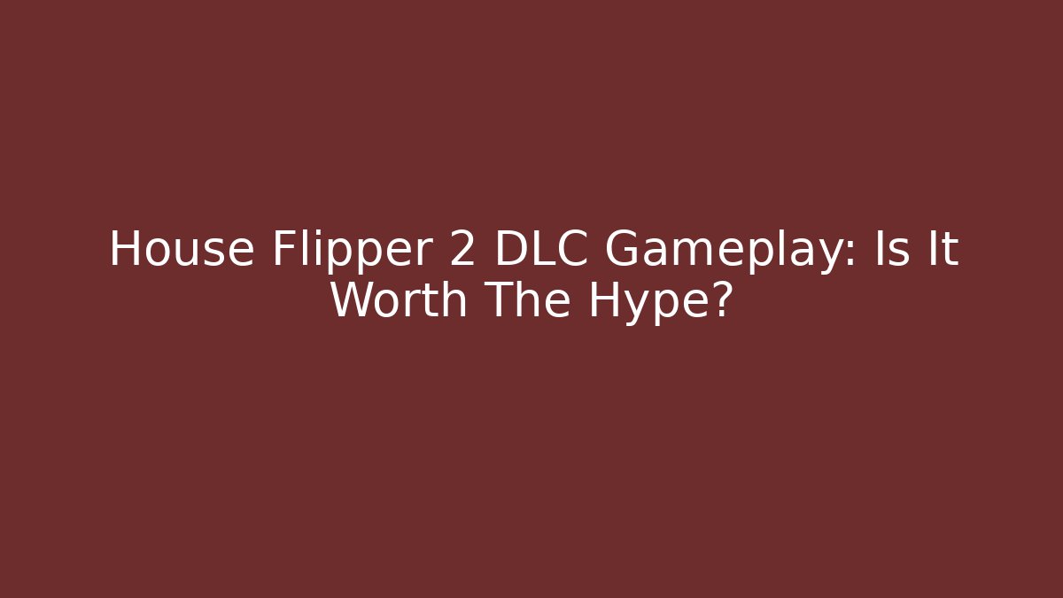 House Flipper 2 DLC Gameplay: Is It Worth The Hype?