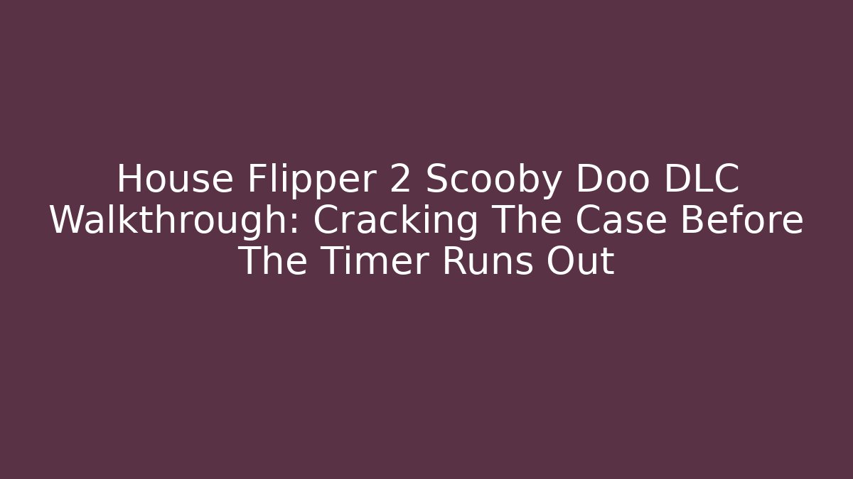 House Flipper 2 Scooby Doo DLC Walkthrough: Cracking The Case Before The Timer Runs Out