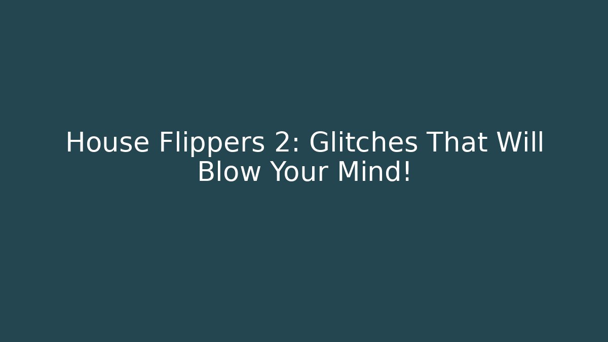 House Flippers 2: Glitches That Will Blow Your Mind!