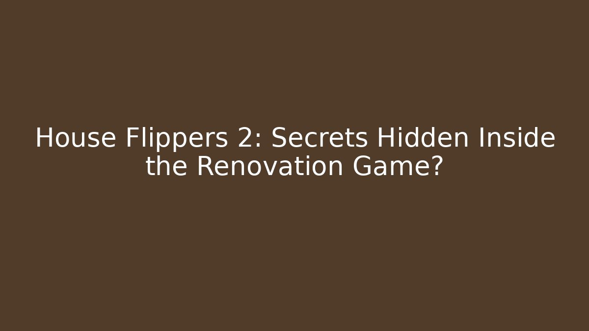 House Flippers 2: Secrets Hidden Inside the Renovation Game?