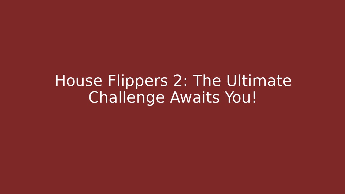 House Flippers 2: The Ultimate Challenge Awaits You!