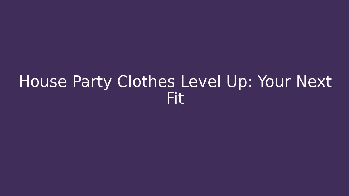 House Party Clothes Level Up: Your Next Fit