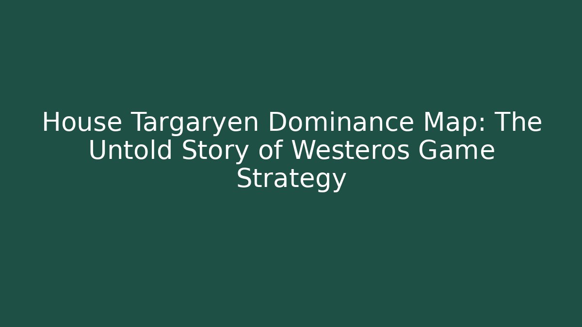 House Targaryen Dominance Map: The Untold Story of Westeros Game Strategy