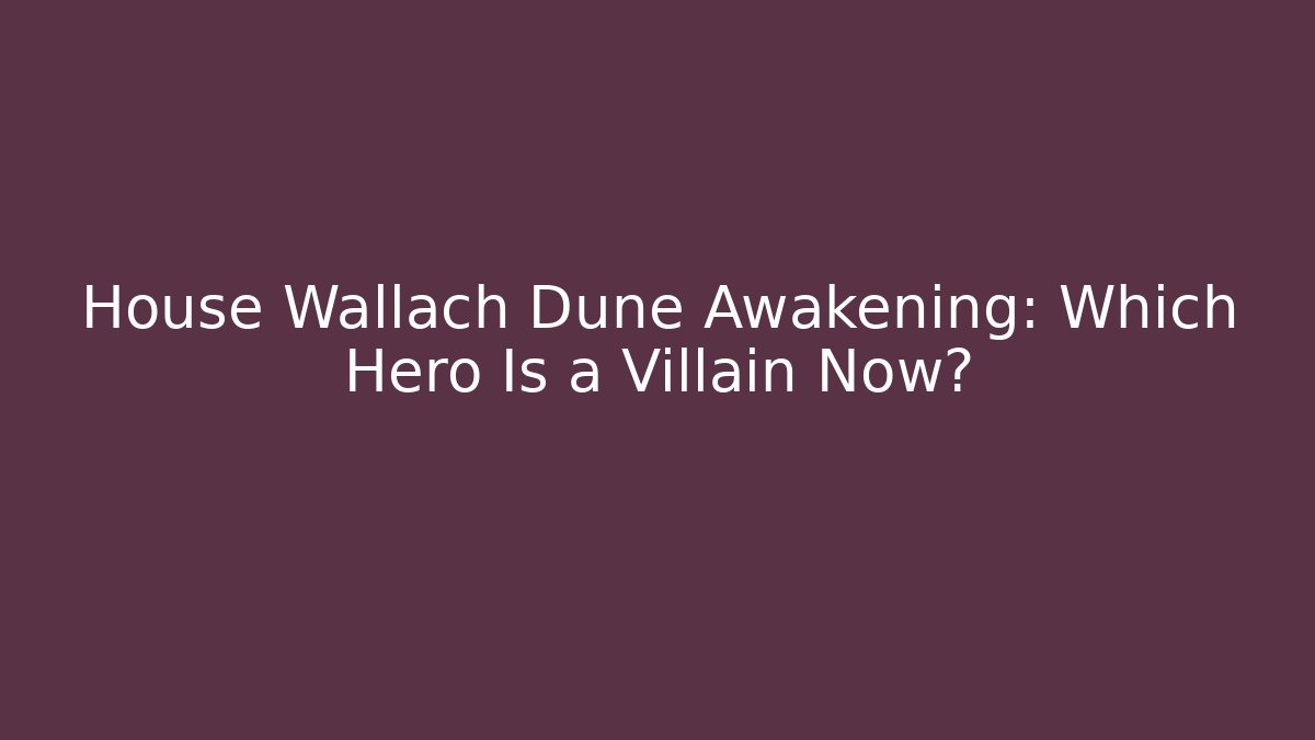 House Wallach Dune Awakening: Which Hero Is a Villain Now?