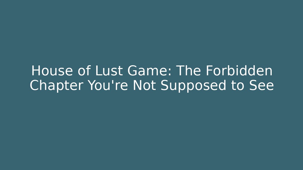 House of Lust Game: The Forbidden Chapter You’re Not Supposed to See