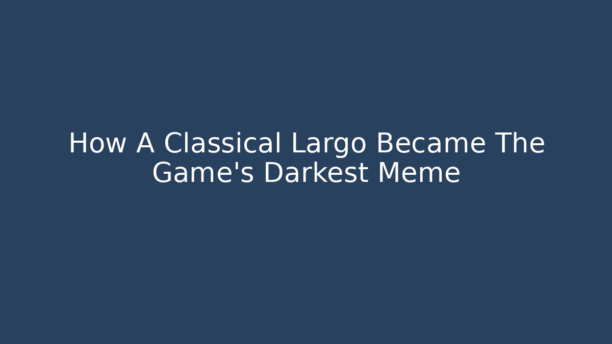 How A Classical Largo Became The Game's Darkest Meme