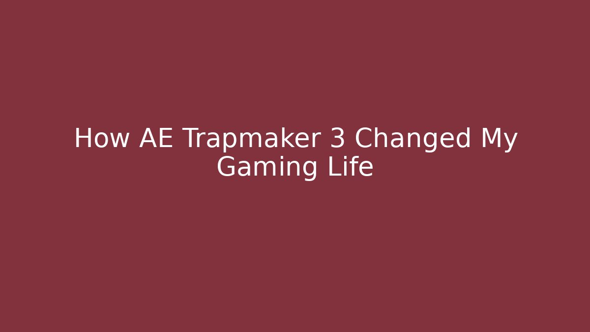 How AE Trapmaker 3 Changed My Gaming Life