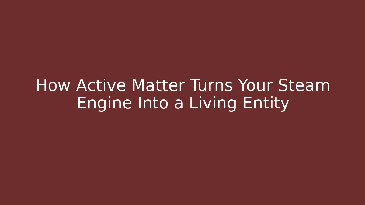 How Active Matter Turns Your Steam Engine Into a Living Entity - Vintage E-Juice