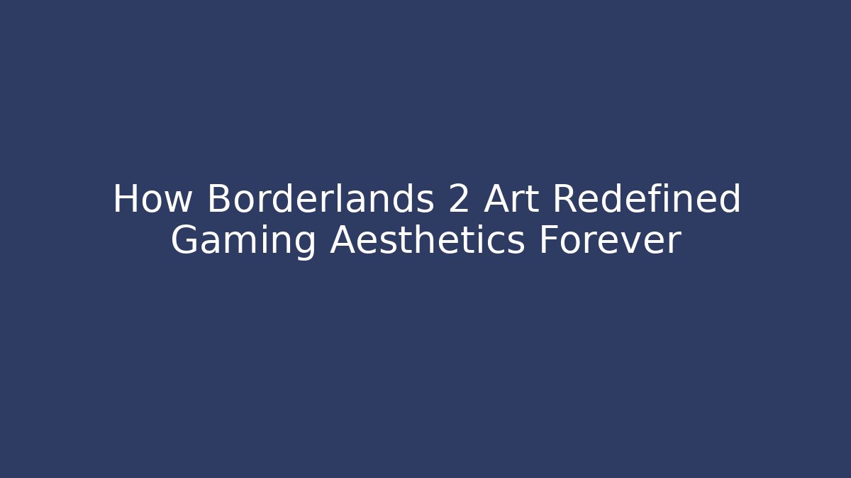 How Borderlands 2 Art Redefined Gaming Aesthetics Forever
