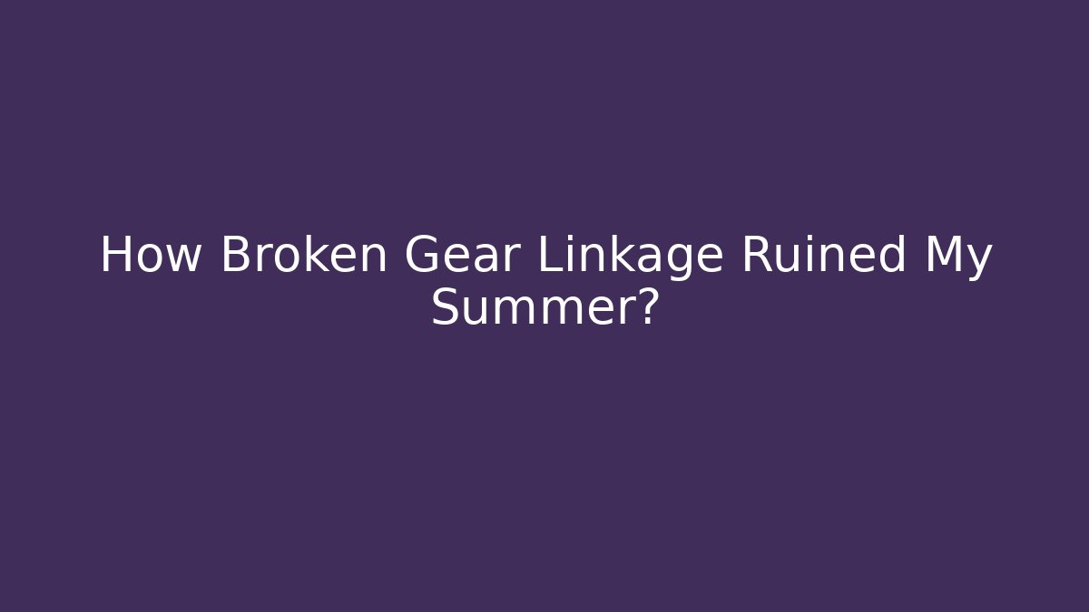 How Broken Gear Linkage Ruined My Summer?
