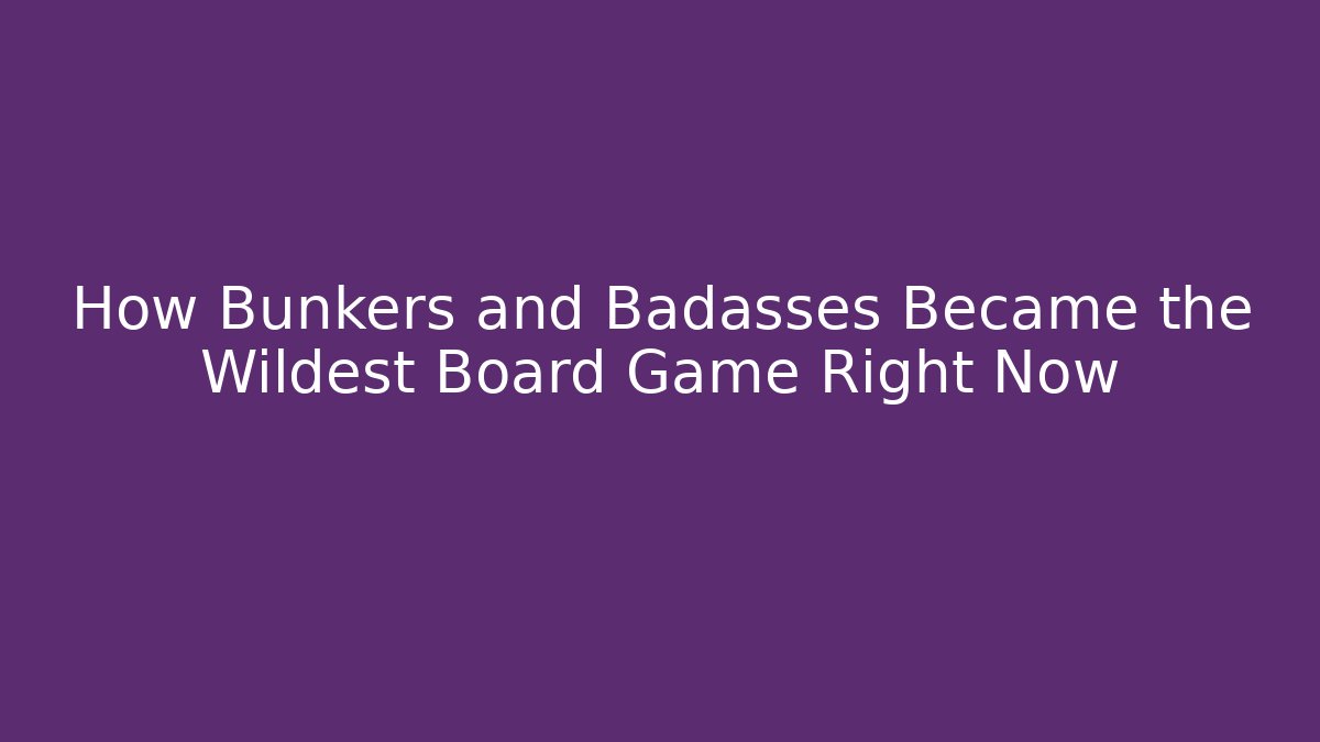 How Bunkers and Badasses Became the Wildest Board Game Right Now - Vintage E-Juice