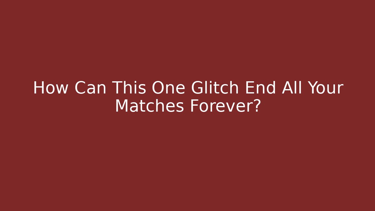 How Can This One Glitch End All Your Matches Forever?