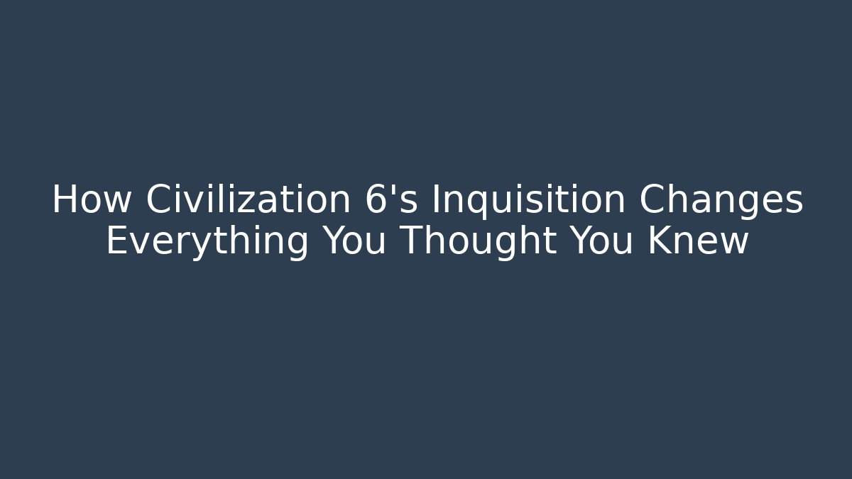 How Civilization 6's Inquisition Changes Everything You Thought You Knew