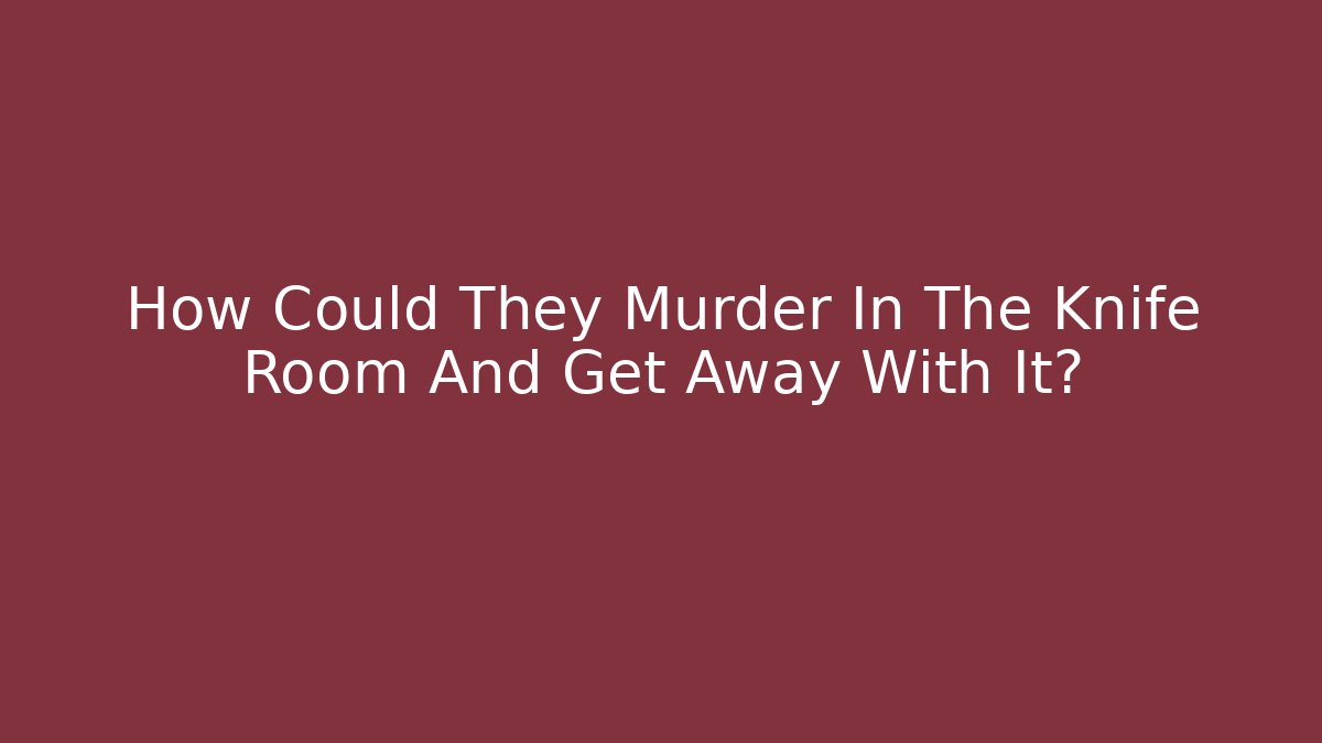 How Could They Murder In The Knife Room And Get Away With It?