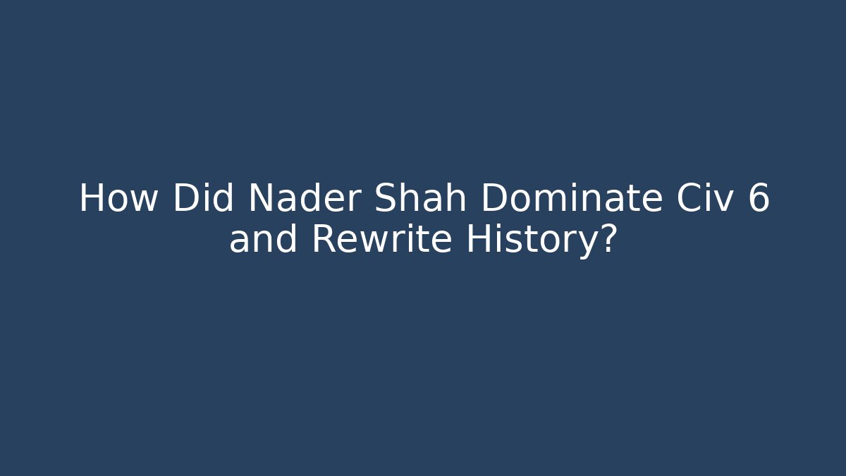 How Did Nader Shah Dominate Civ 6 and Rewrite History?