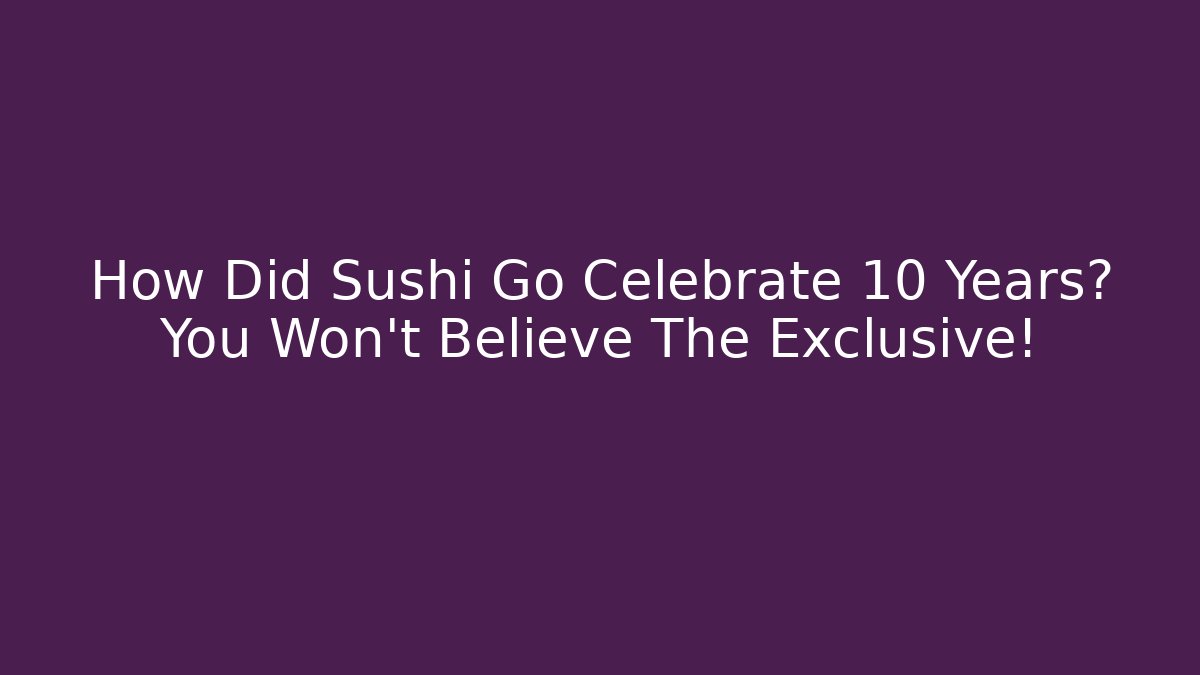 How Did Sushi Go Celebrate 10 Years? You Won't Believe The Exclusive!