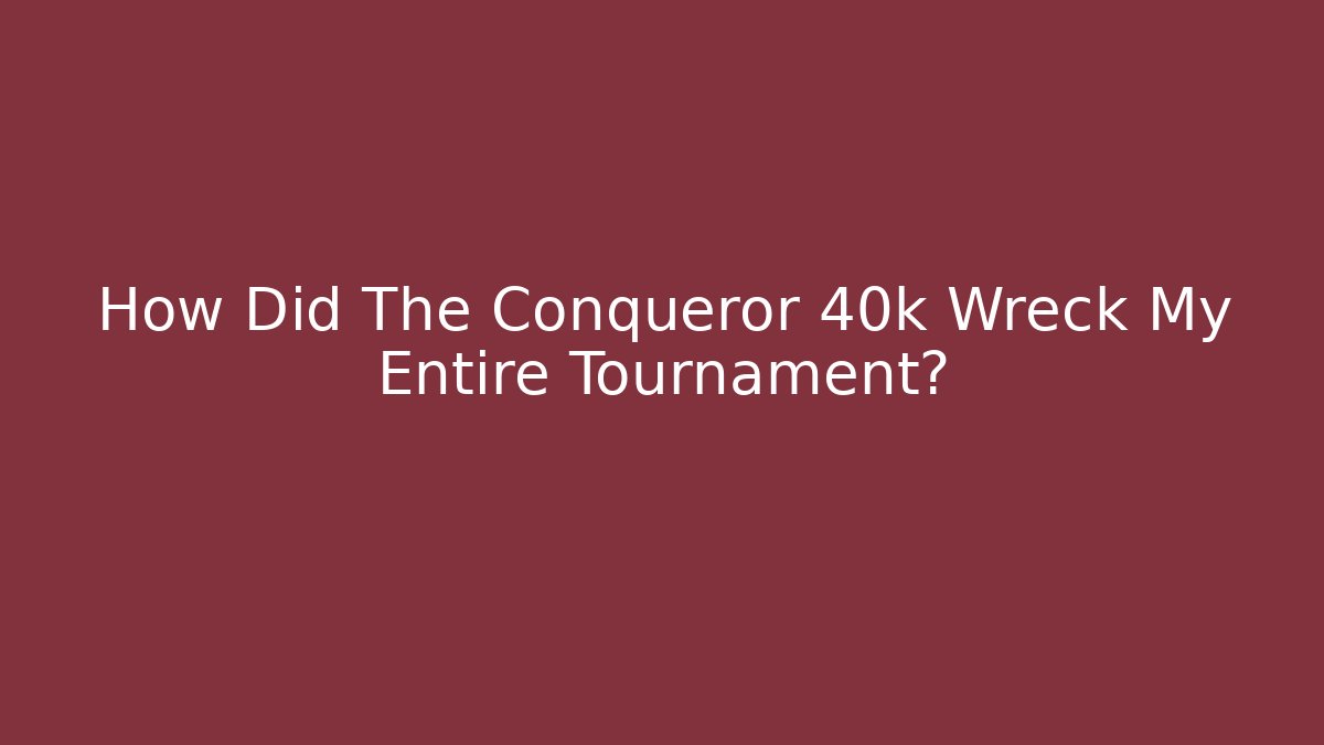 How Did The Conqueror 40k Wreck My Entire Tournament?