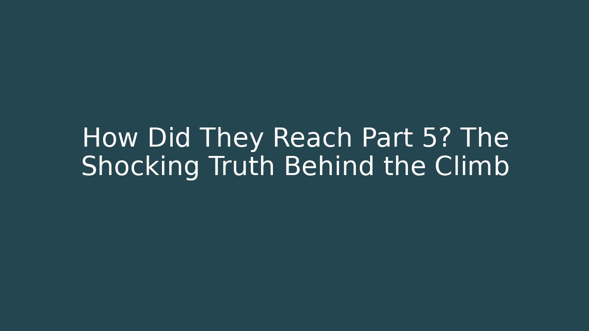 How Did They Reach Part 5? The Shocking Truth Behind the Climb