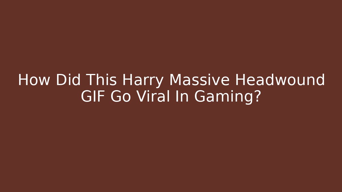 How Did This Harry Massive Headwound GIF Go Viral In Gaming?