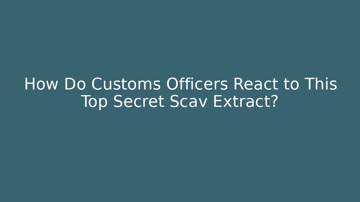 How Do Customs Officers React to This Top Secret Scav Extract?