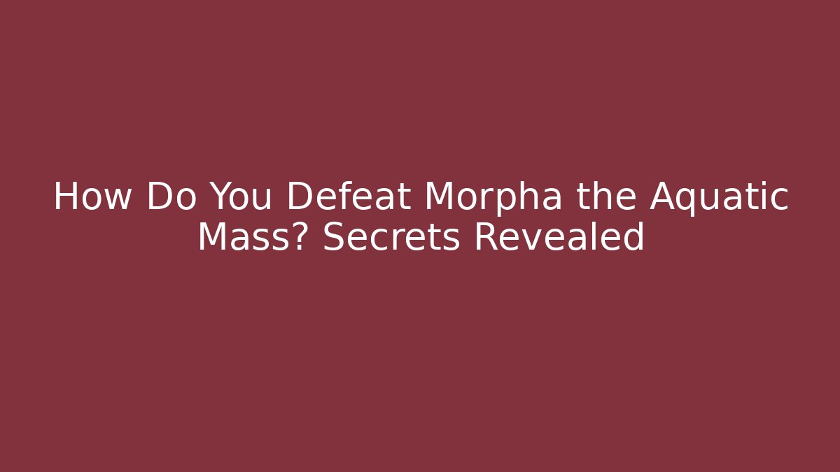 How Do You Defeat Morpha the Aquatic Mass? Secrets Revealed