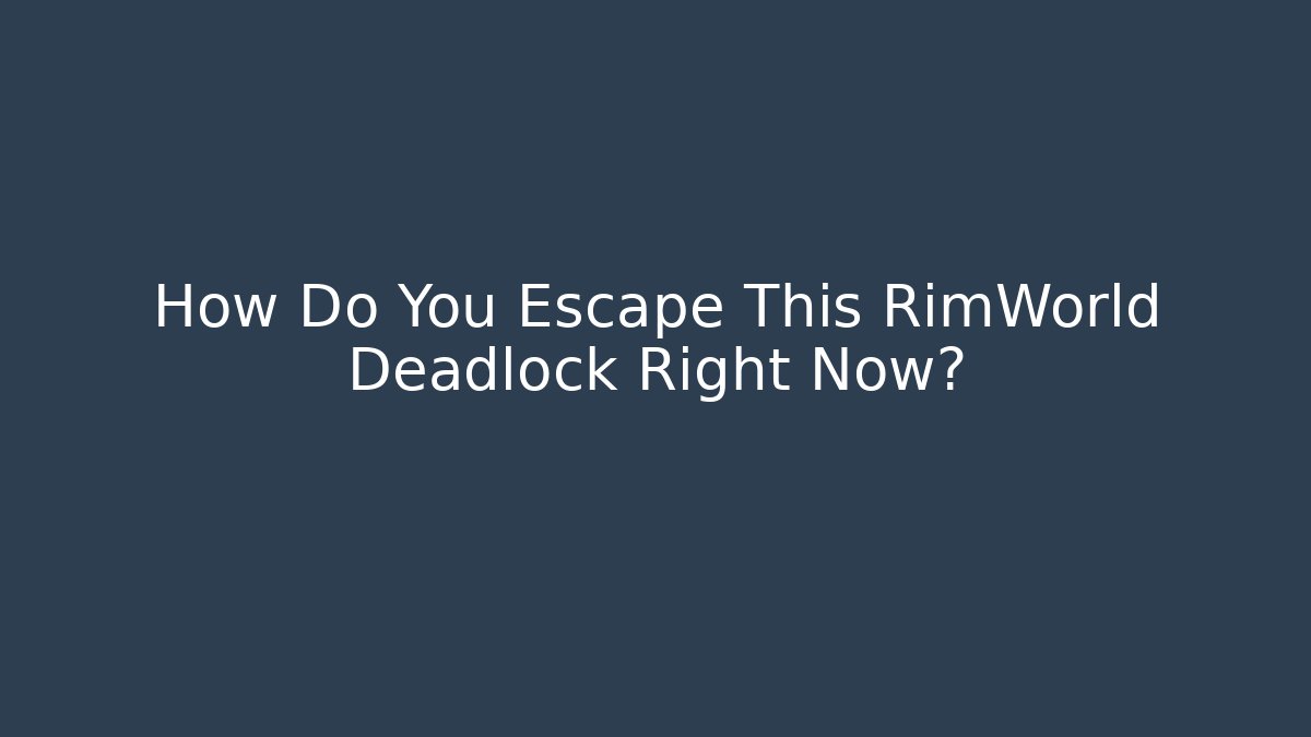 How Do You Escape This RimWorld Deadlock Right Now?