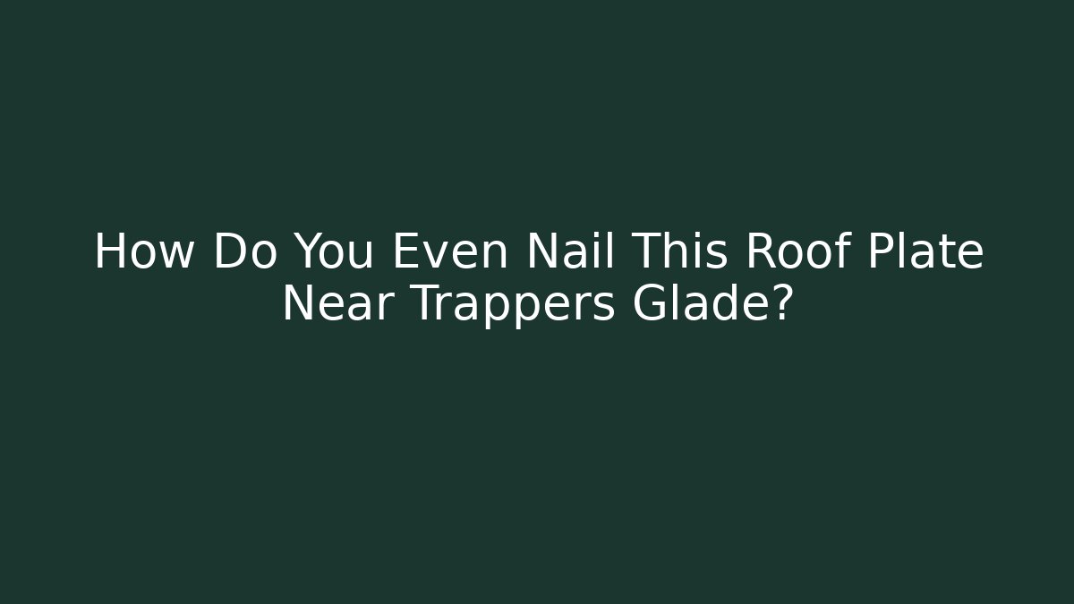 How Do You Even Nail This Roof Plate Near Trappers Glade?
