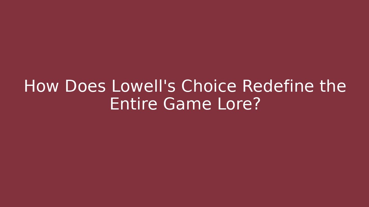 How Does Lowell's Choice Redefine the Entire Game Lore?