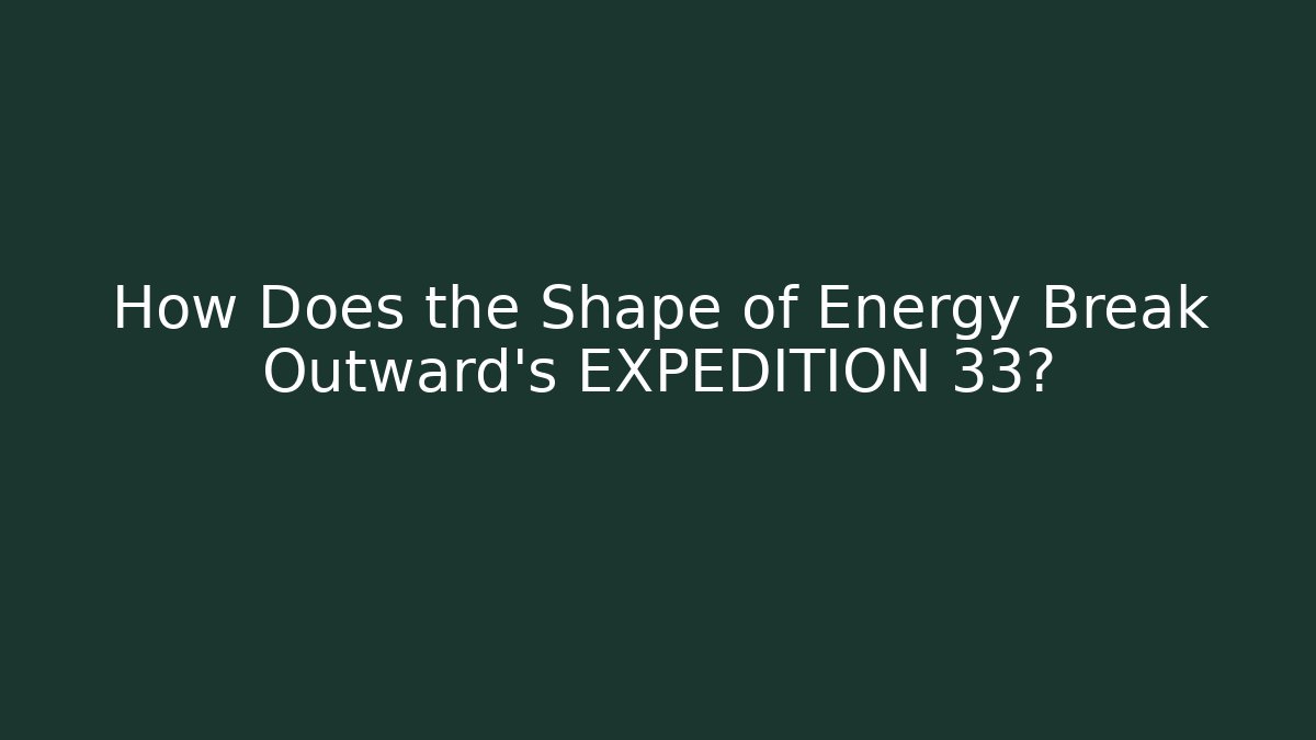 How Does the Shape of Energy Break Outward’s EXPEDITION 33?