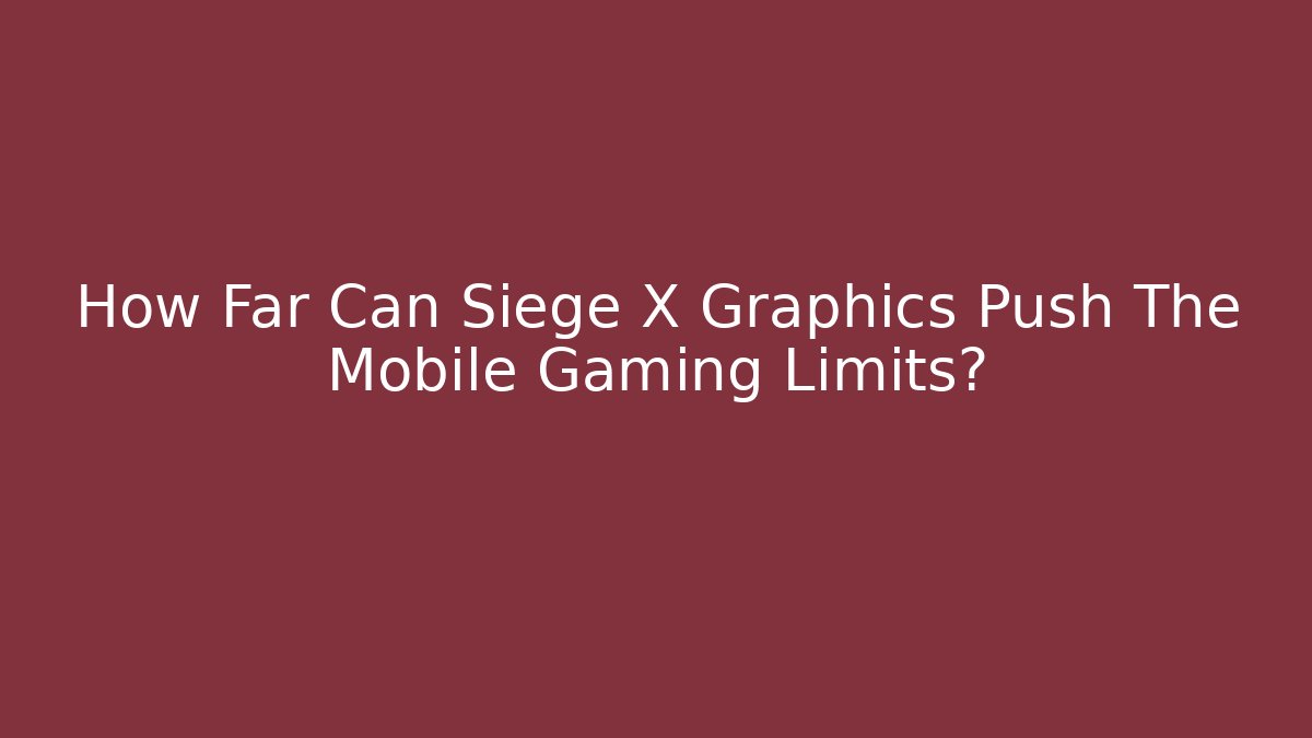 How Far Can Siege X Graphics Push The Mobile Gaming Limits?