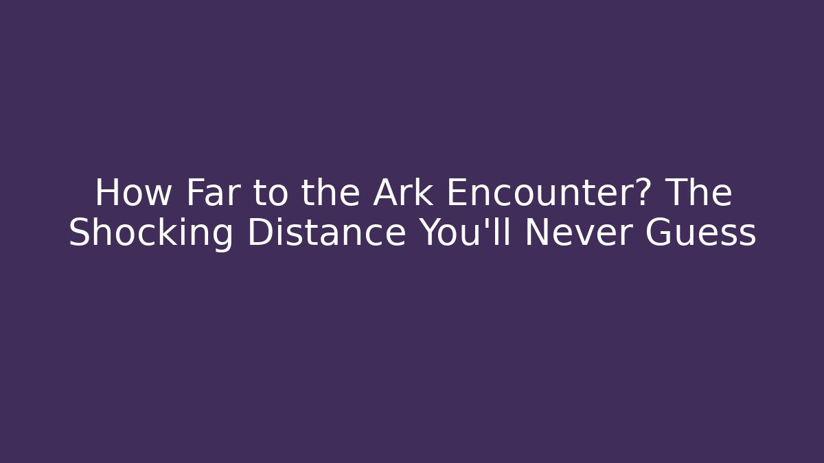 How Far to the Ark Encounter? The Shocking Distance You'll Never Guess