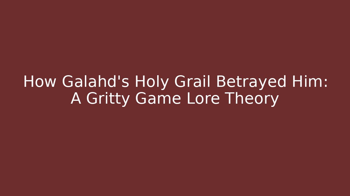 How Galahd's Holy Grail Betrayed Him: A Gritty Game Lore Theory