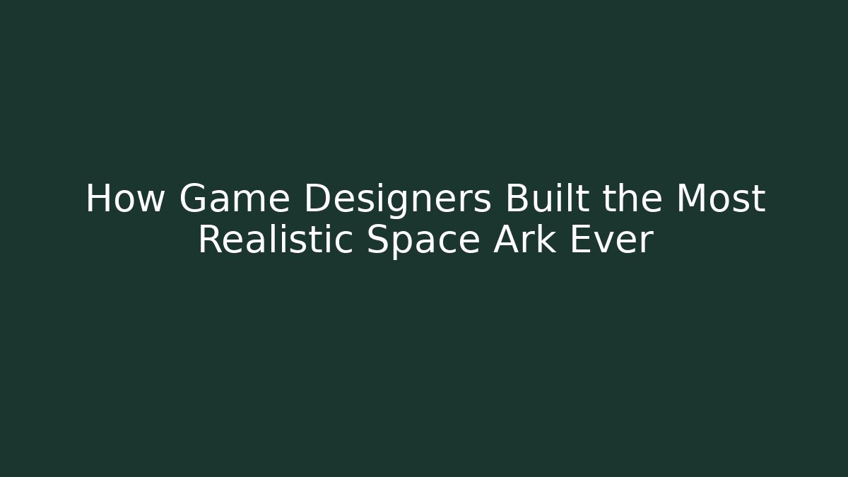 How Game Designers Built the Most Realistic Space Ark Ever