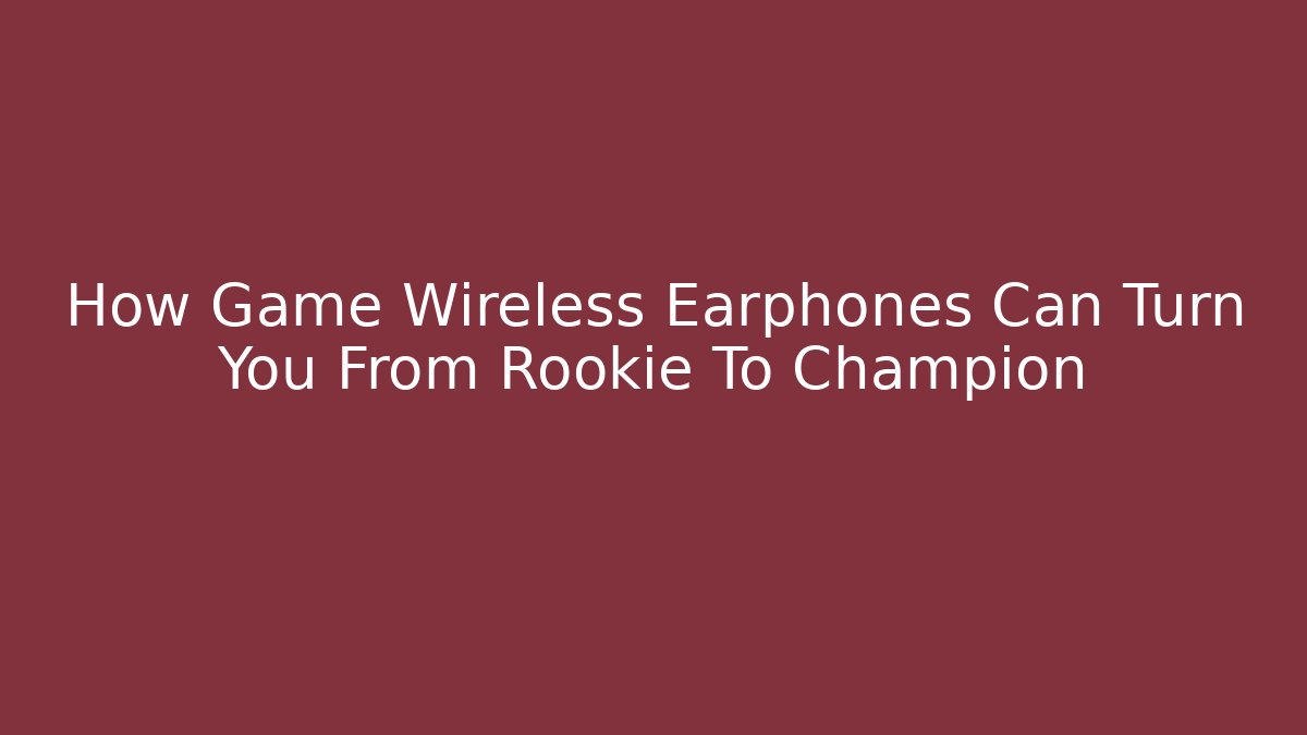 How Game Wireless Earphones Can Turn You From Rookie To Champion