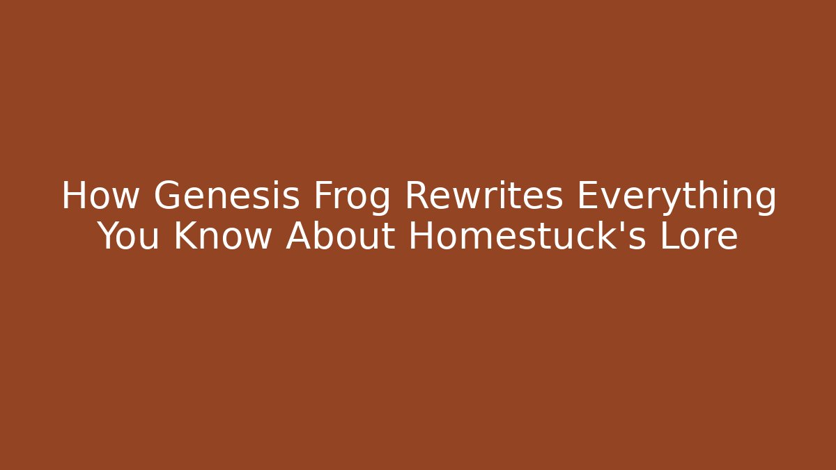 How Genesis Frog Rewrites Everything You Know About Homestuck’s Lore