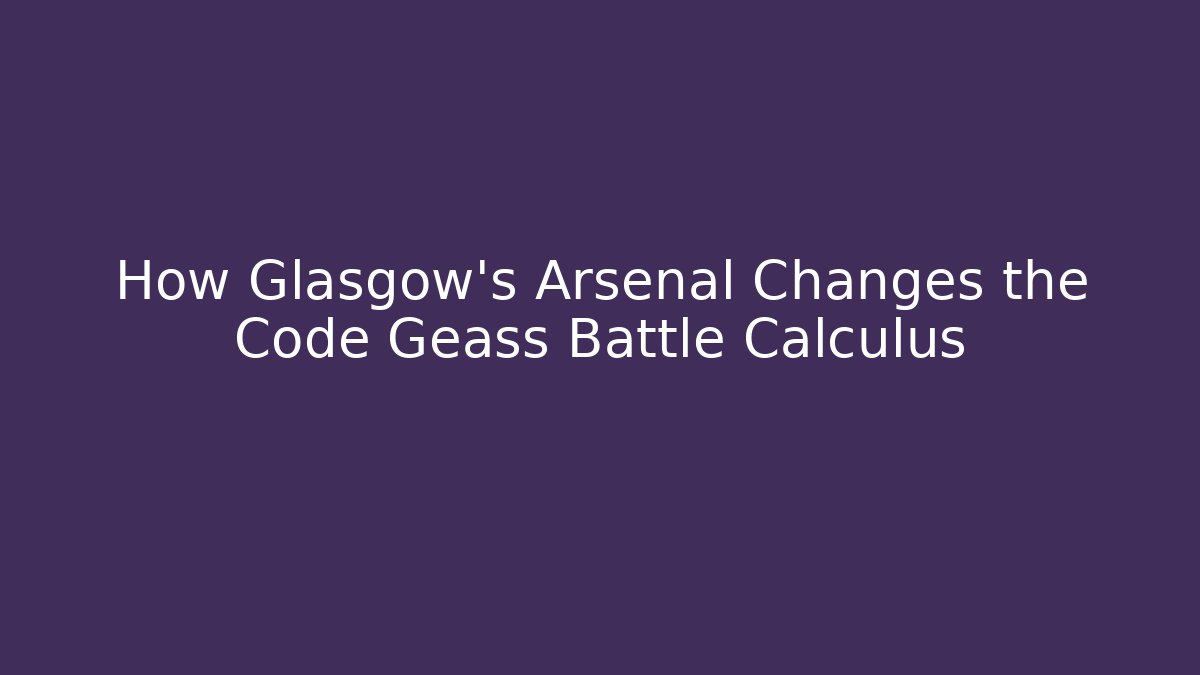 How Glasgow's Arsenal Changes the Code Geass Battle Calculus