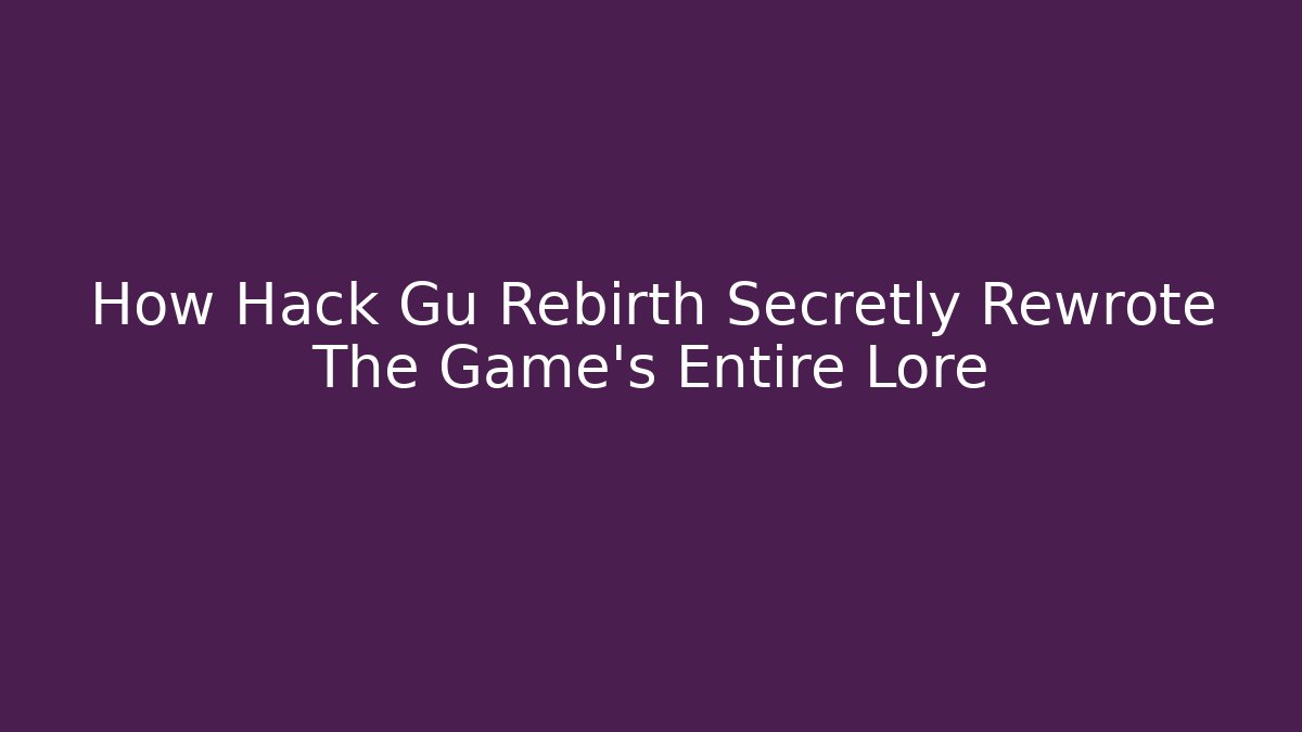 How Hack Gu Rebirth Secretly Rewrote The Game’s Entire Lore