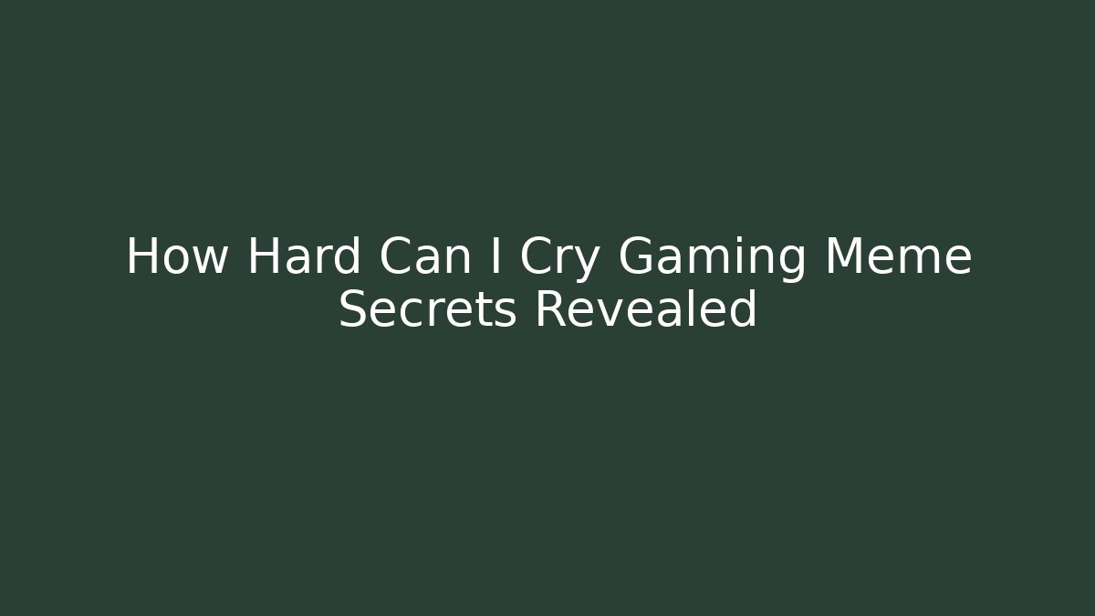 How Hard Can I Cry Gaming Meme Secrets Revealed
