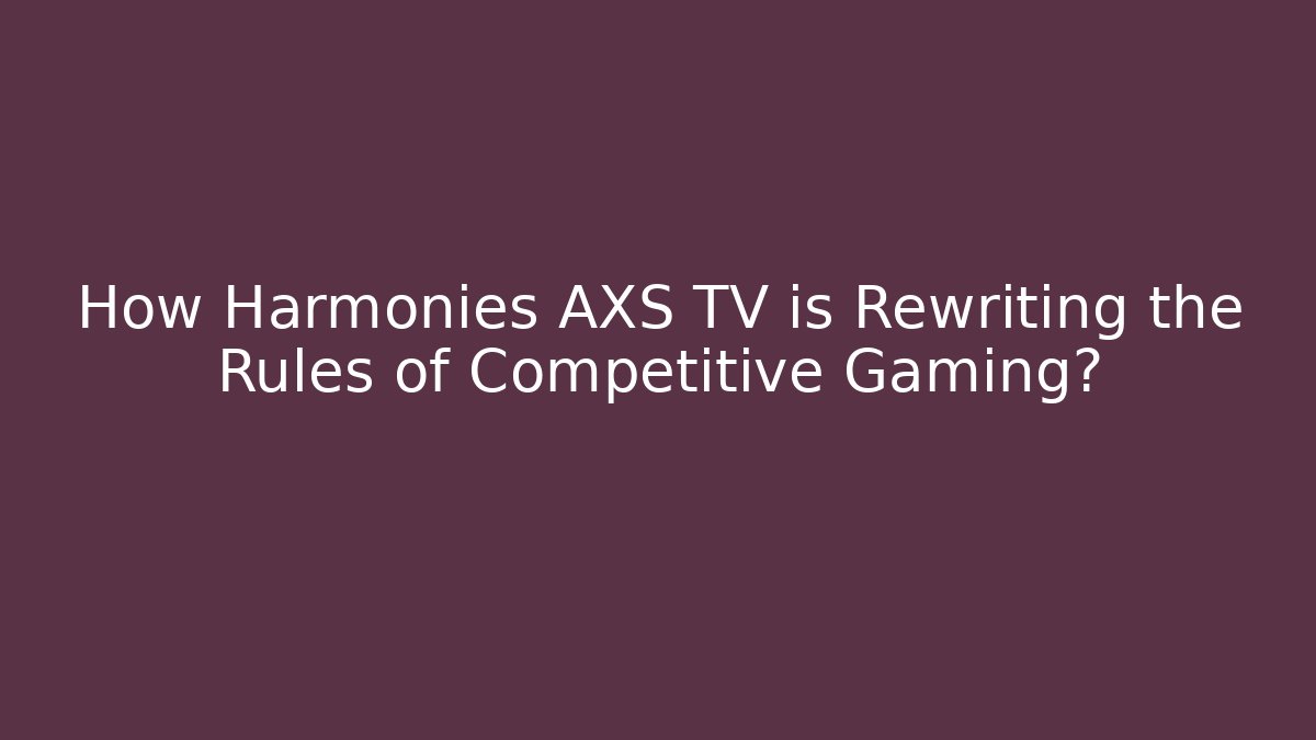 How Harmonies AXS TV is Rewriting the Rules of Competitive Gaming?